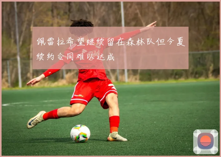 佩雷拉希望继续留在森林队但今夏续约合同难以达成