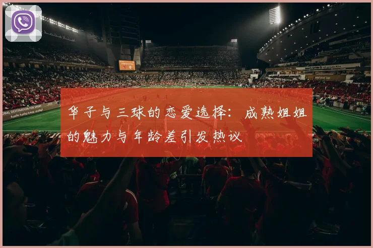 华子与三球的恋爱选择：成熟姐姐的魅力与年龄差引发热议