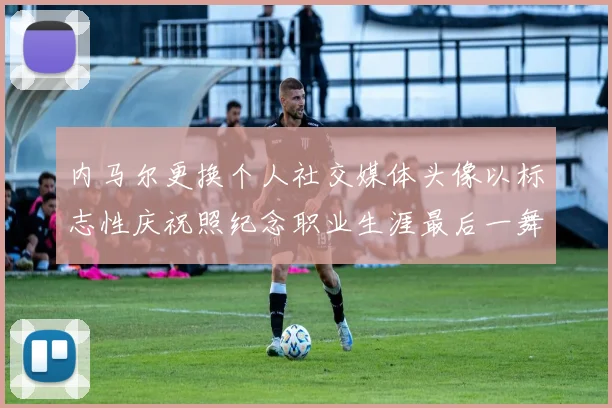 内马尔更换个人社交媒体头像以标志性庆祝照纪念职业生涯最后一舞