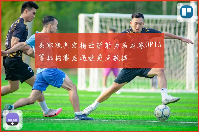 美职联判定梅西铲射为乌龙球OPTA等机构赛后迅速更正数据
