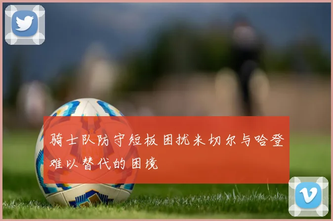 骑士队防守短板困扰米切尔与哈登难以替代的困境
