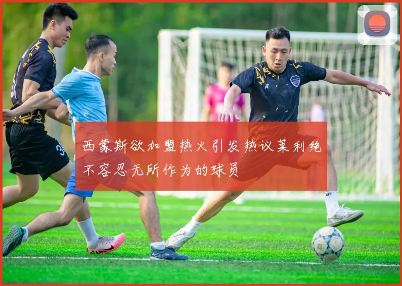 西蒙斯欲加盟热火引发热议莱利绝不容忍无所作为的球员