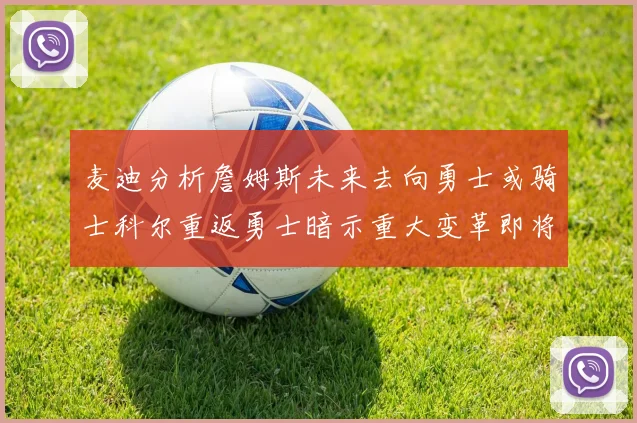 麦迪分析詹姆斯未来去向勇士或骑士科尔重返勇士暗示重大变革即将来临