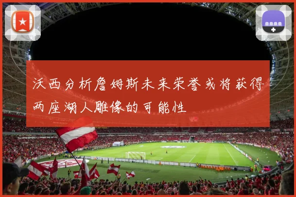 沃西分析詹姆斯未来荣誉或将获得两座湖人雕像的可能性