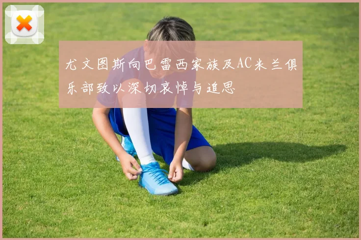 尤文图斯向巴雷西家族及AC米兰俱乐部致以深切哀悼与追思