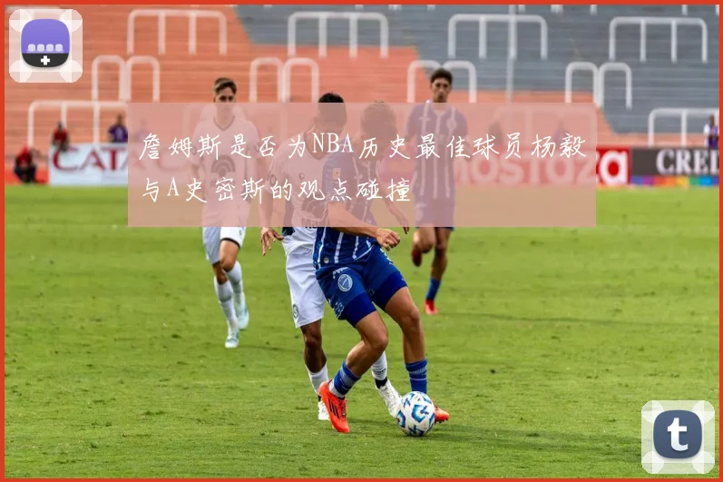 詹姆斯是否为NBA历史最佳球员杨毅与A史密斯的观点碰撞
