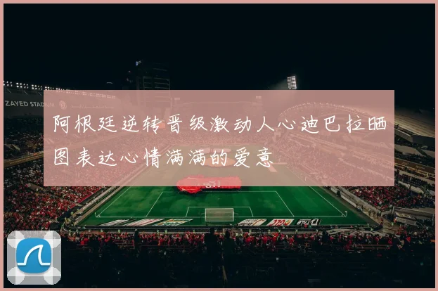 阿根廷逆转晋级激动人心迪巴拉晒图表达心情满满的爱意