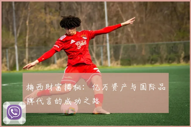 梅西财富揭秘：亿万资产与国际品牌代言的成功之路