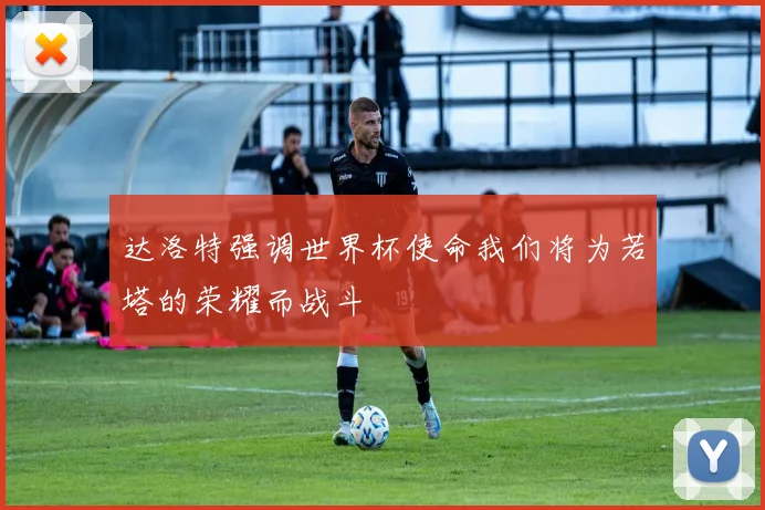 达洛特强调世界杯使命我们将为若塔的荣耀而战斗