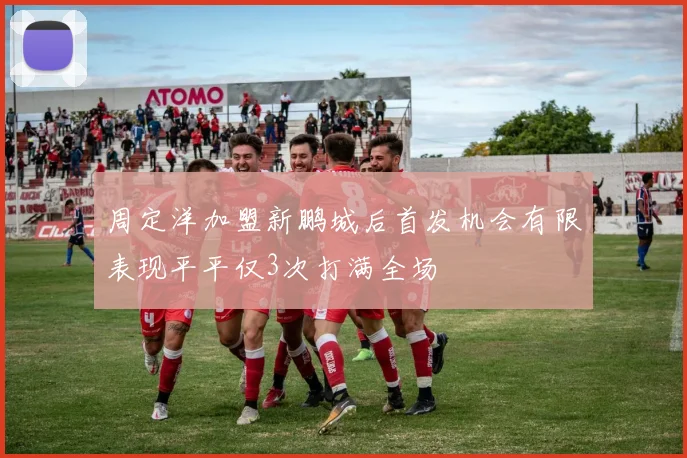 周定洋加盟新鹏城后首发机会有限表现平平仅3次打满全场