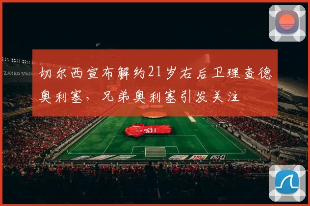 切尔西宣布解约21岁右后卫理查德奥利塞，兄弟奥利塞引发关注