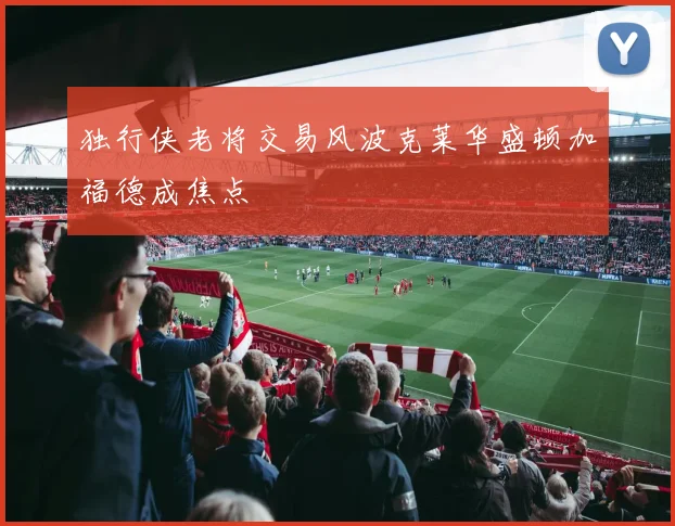 独行侠老将交易风波克莱华盛顿加福德成焦点