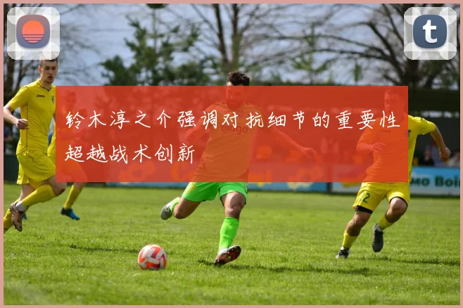 铃木淳之介强调对抗细节的重要性超越战术创新