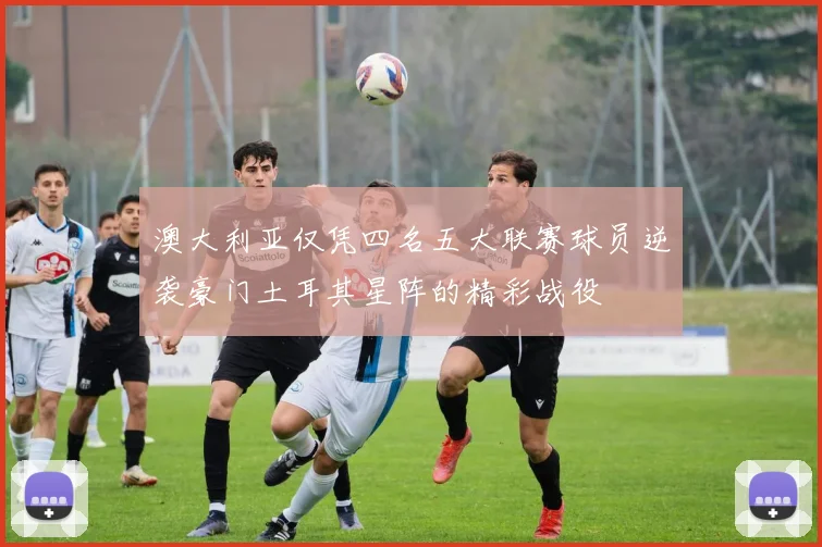 澳大利亚仅凭四名五大联赛球员逆袭豪门土耳其星阵的精彩战役