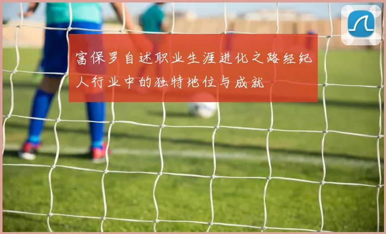 富保罗自述职业生涯进化之路经纪人行业中的独特地位与成就