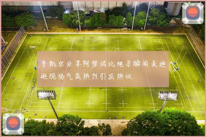 李凯尔分享阿努诺比绝杀瞬间麦迪逊现场气氛热烈引发热议