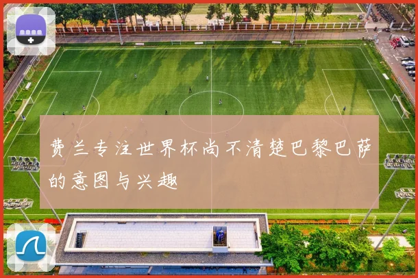 费兰专注世界杯尚不清楚巴黎巴萨的意图与兴趣