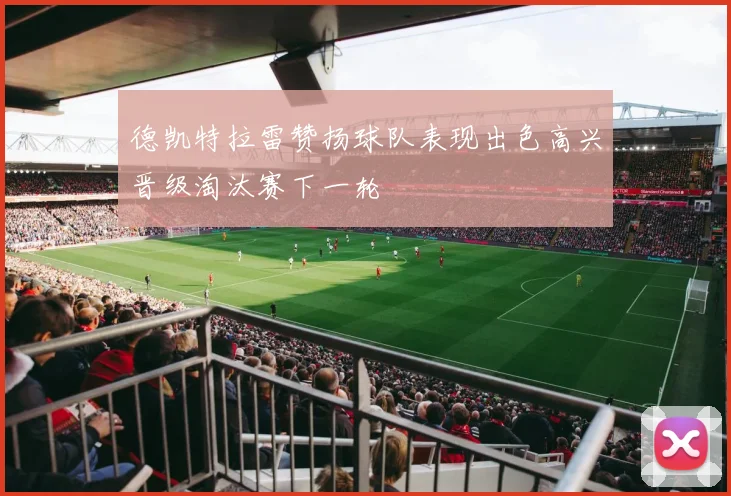 德凯特拉雷赞扬球队表现出色高兴晋级淘汰赛下一轮