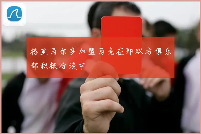 格里马尔多加盟马竞在即双方俱乐部积极洽谈中
