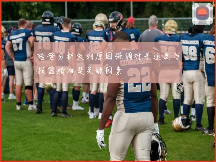 哈登分析失利原因强调对手速度与投篮精准是关键因素