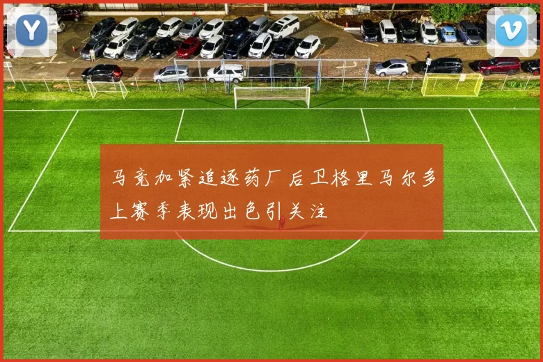 马竞加紧追逐药厂后卫格里马尔多上赛季表现出色引关注