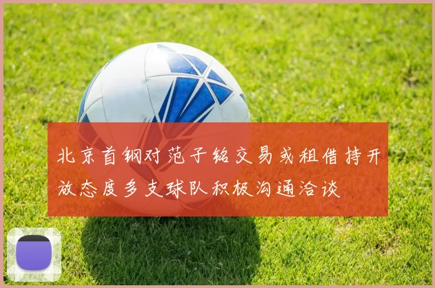北京首钢对范子铭交易或租借持开放态度多支球队积极沟通洽谈