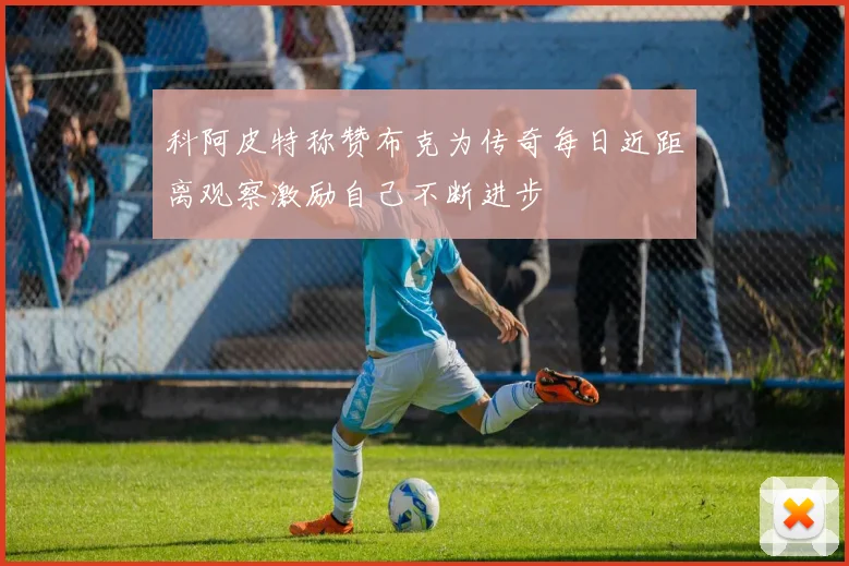 科阿皮特称赞布克为传奇每日近距离观察激励自己不断进步
