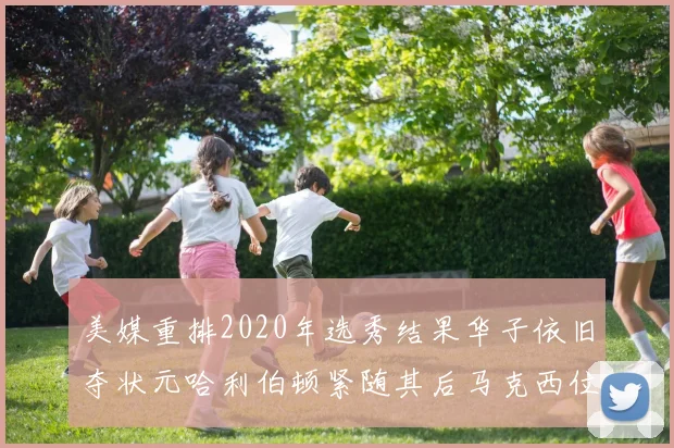 美媒重排2020年选秀结果华子依旧夺状元哈利伯顿紧随其后马克西位列探花