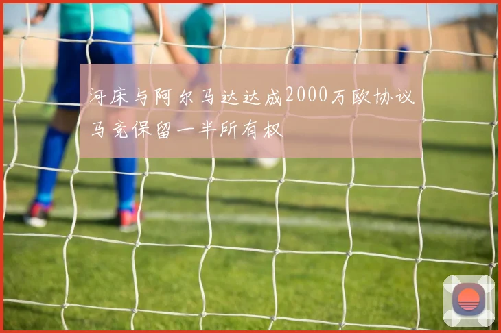 河床与阿尔马达达成2000万欧协议马竞保留一半所有权